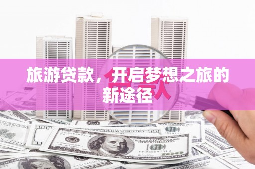 呼兰旅游贷款，开启梦想之旅的新途径