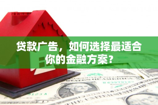 呼兰贷款广告，如何选择最适合你的金融方案？