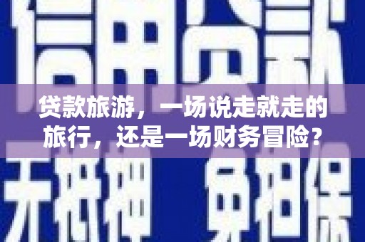 呼兰贷款旅游，一场说走就走的旅行，还是一场财务冒险？