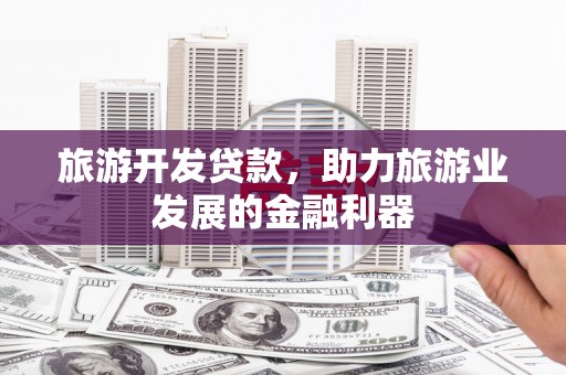 呼兰旅游开发贷款，助力旅游业发展的金融利器
