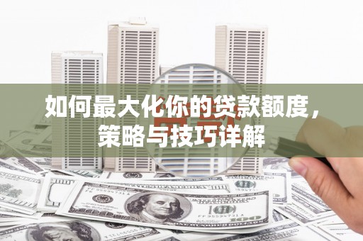 呼兰如何最大化你的贷款额度，策略与技巧详解