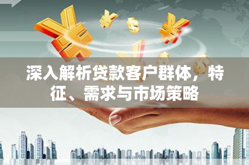 呼兰深入解析贷款客户群体，特征、需求与市场策略