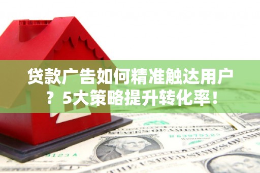 呼兰贷款广告如何精准触达用户？5大策略提升转化率！