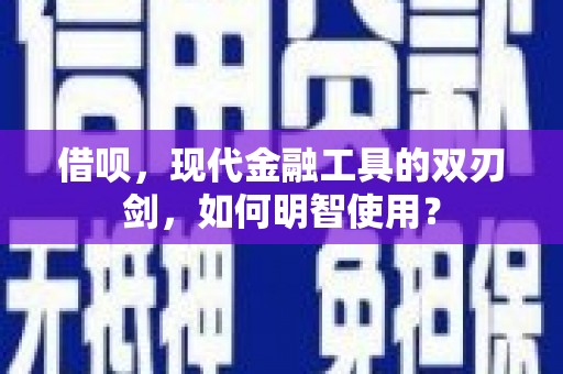 呼兰借呗，现代金融工具的双刃剑，如何明智使用？