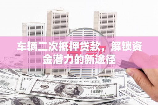 呼兰车辆二次抵押贷款，解锁资金潜力的新途径
