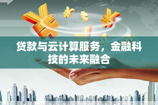 呼兰贷款与云计算服务，金融科技的未来融合
