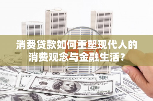 呼兰消费贷款如何重塑现代人的消费观念与金融生活？