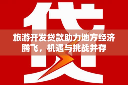 呼兰旅游开发贷款助力地方经济腾飞，机遇与挑战并存