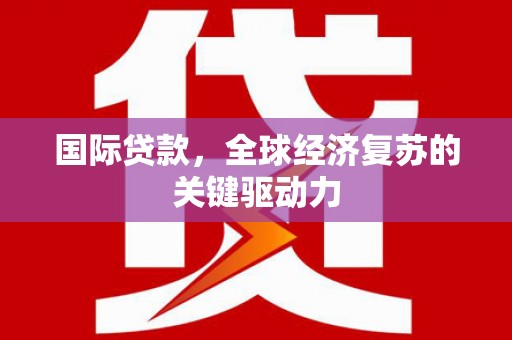 呼兰国际贷款，全球经济复苏的关键驱动力