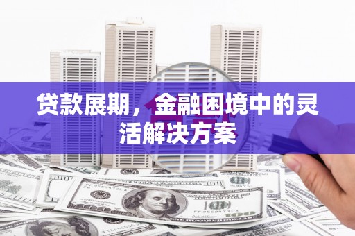 呼兰贷款展期，金融困境中的灵活解决方案