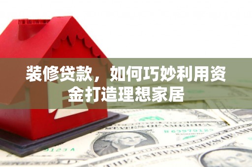 呼兰装修贷款，如何巧妙利用资金打造理想家居