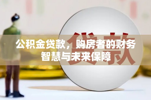 呼兰公积金贷款，购房者的财务智慧与未来保障