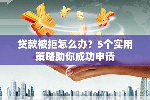 呼兰贷款被拒怎么办？5个实用策略助你成功申请