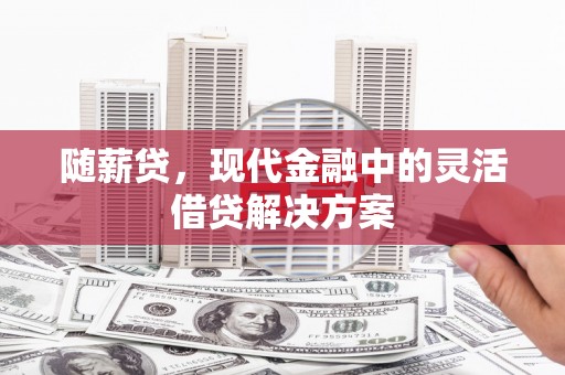 呼兰随薪贷，现代金融中的灵活借贷解决方案