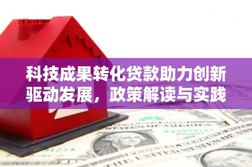 呼兰科技成果转化贷款助力创新驱动发展，政策解读与实践探索
