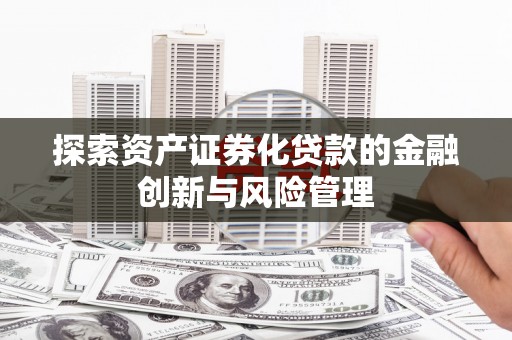 呼兰探索资产证券化贷款的金融创新与风险管理