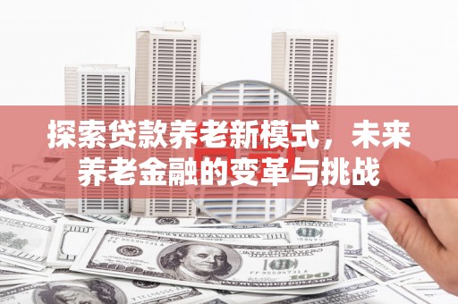 呼兰探索贷款养老新模式，未来养老金融的变革与挑战