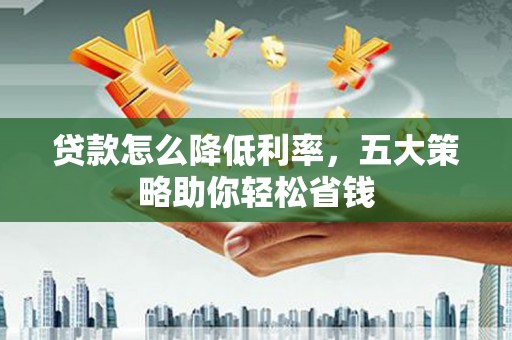 呼兰贷款怎么降低利率，五大策略助你轻松省钱