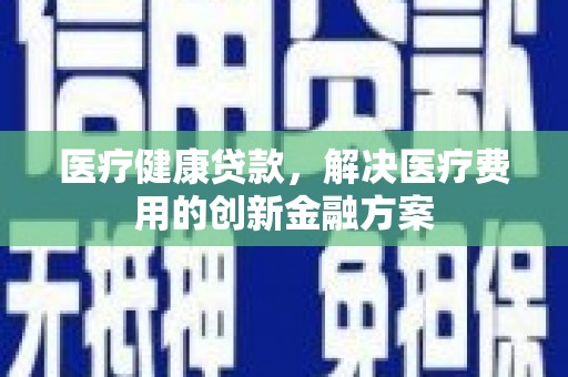 呼兰医疗健康贷款，解决医疗费用的创新金融方案
