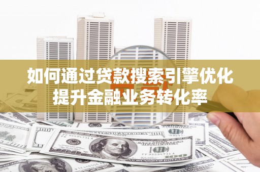 呼兰如何通过贷款搜索引擎优化提升金融业务转化率