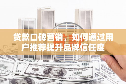 呼兰贷款口碑营销，如何通过用户推荐提升品牌信任度