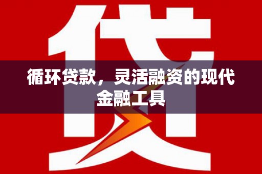 呼兰循环贷款，灵活融资的现代金融工具