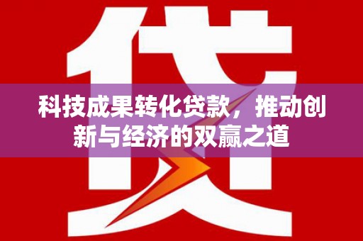 呼兰科技成果转化贷款，推动创新与经济的双赢之道