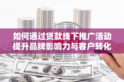 呼兰如何通过贷款线下推广活动提升品牌影响力与客户转化率