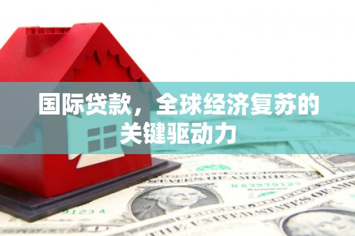 呼兰国际贷款，全球经济复苏的关键驱动力