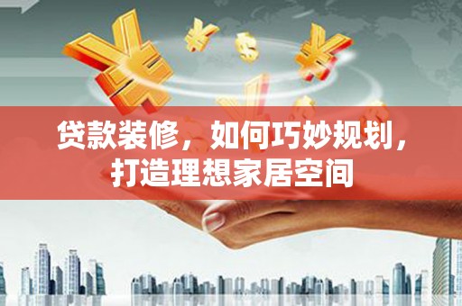 呼兰贷款装修，如何巧妙规划，打造理想家居空间