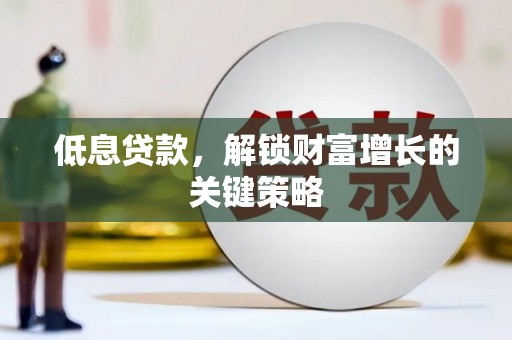 呼兰低息贷款，解锁财富增长的关键策略