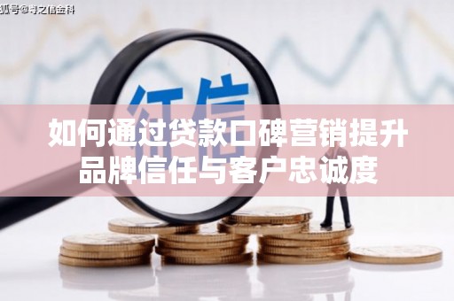 呼兰如何通过贷款口碑营销提升品牌信任与客户忠诚度