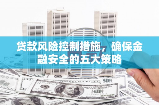 呼兰贷款风险控制措施，确保金融安全的五大策略