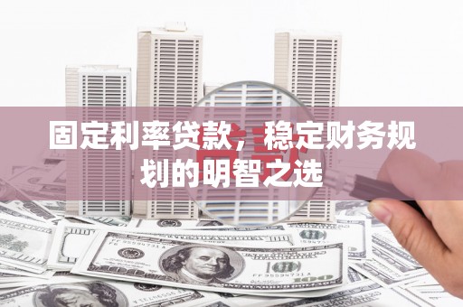 呼兰固定利率贷款，稳定财务规划的明智之选