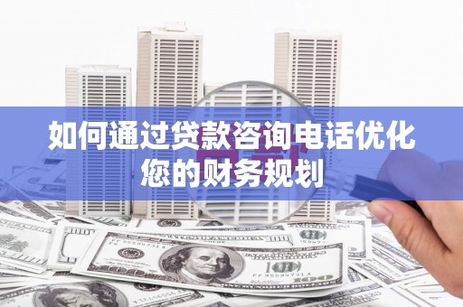 呼兰如何通过贷款咨询电话优化您的财务规划