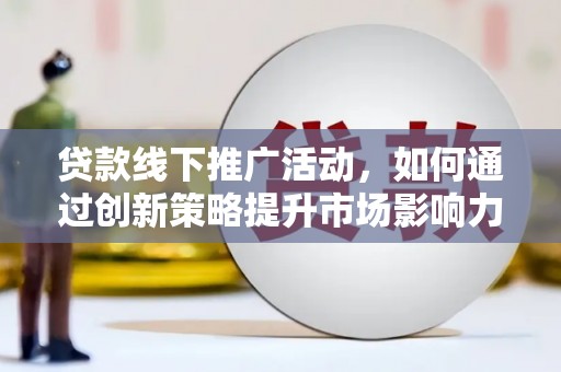 呼兰贷款线下推广活动，如何通过创新策略提升市场影响力