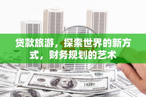 呼兰贷款旅游，探索世界的新方式，财务规划的艺术