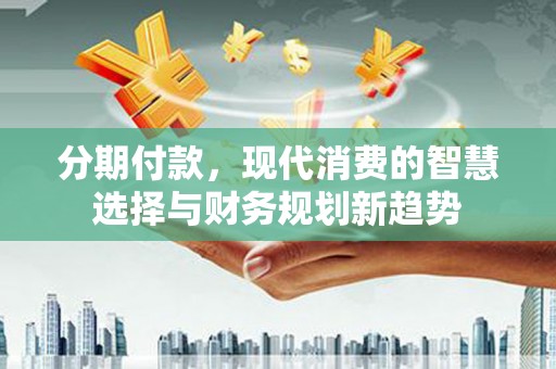 呼兰分期付款，现代消费的智慧选择与财务规划新趋势