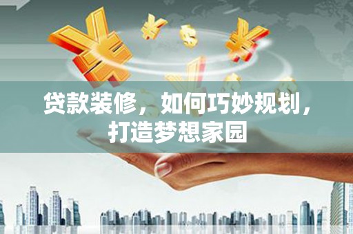 呼兰贷款装修，如何巧妙规划，打造梦想家园