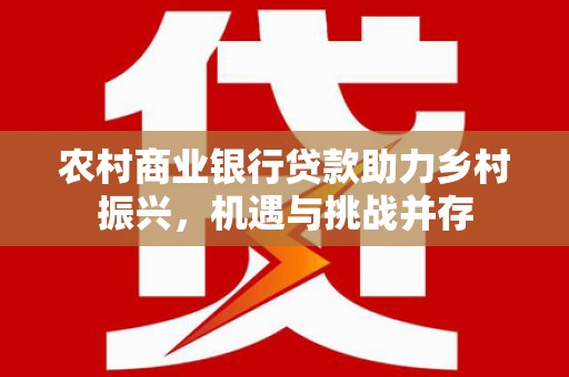 呼兰农村商业银行贷款助力乡村振兴，机遇与挑战并存
