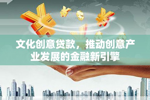 呼兰文化创意贷款，推动创意产业发展的金融新引擎