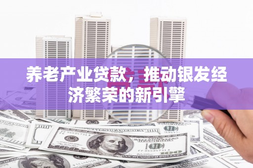 呼兰养老产业贷款，推动银发经济繁荣的新引擎