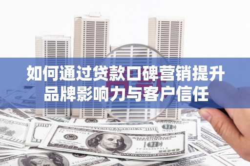呼兰如何通过贷款口碑营销提升品牌影响力与客户信任