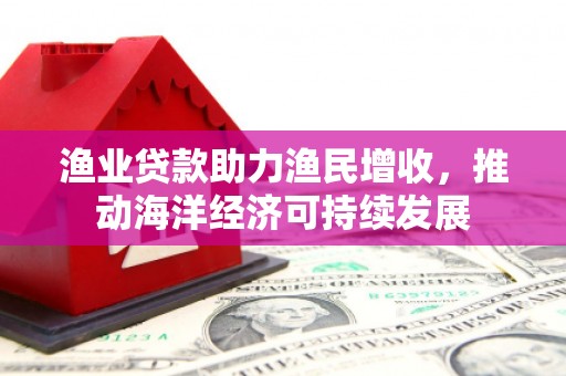 呼兰渔业贷款助力渔民增收，推动海洋经济可持续发展