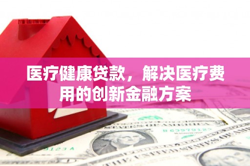 呼兰医疗健康贷款，解决医疗费用的创新金融方案