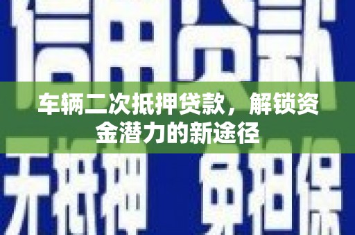 呼兰车辆二次抵押贷款，解锁资金潜力的新途径