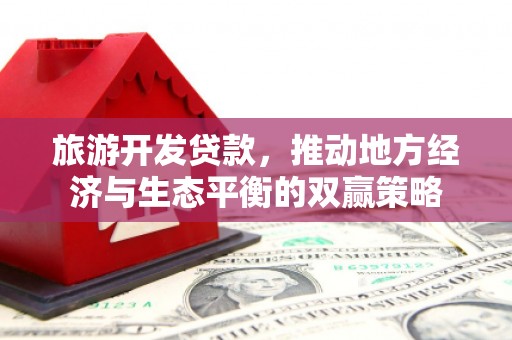 呼兰旅游开发贷款，推动地方经济与生态平衡的双赢策略