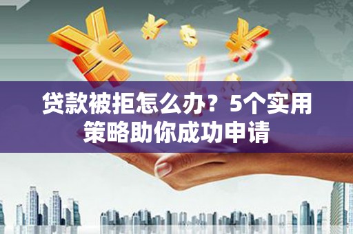 呼兰贷款被拒怎么办？5个实用策略助你成功申请