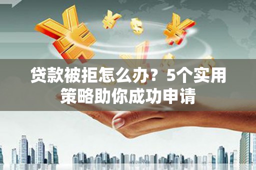 呼兰贷款被拒怎么办？5个实用策略助你成功申请