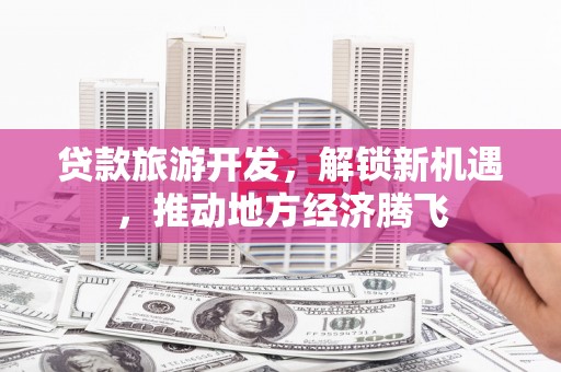 呼兰贷款旅游开发，解锁新机遇，推动地方经济腾飞